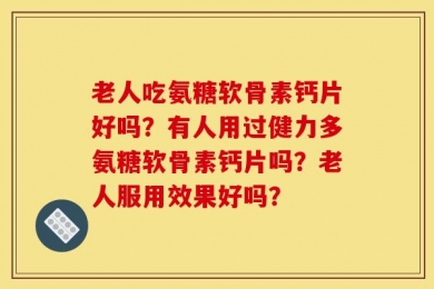 老人吃氨糖软骨素钙片好吗？有人用过健力多氨糖软骨素钙片吗？老人服用效果好吗？