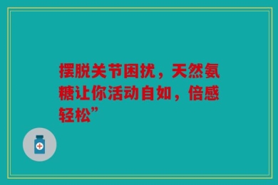 摆脱关节困扰，天然氨糖让你活动自如，倍感轻松”