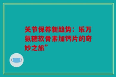 关节保养新趋势：乐万氨糖软骨素加钙片的奇妙之旅”