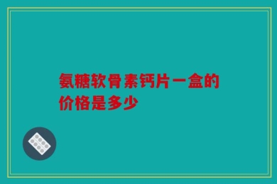 氨糖软骨素钙片一盒的价格是多少