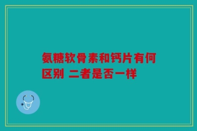 氨糖软骨素和钙片有何区别 二者是否一样