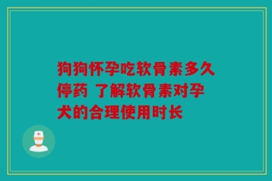 狗狗怀孕吃软骨素多久停药 了解软骨素对孕犬的合理使用时长