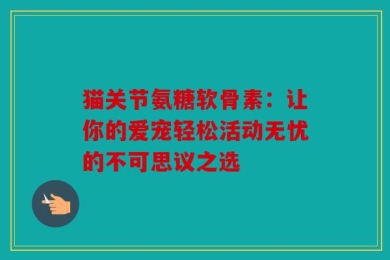 猫关节氨糖软骨素：让你的爱宠轻松活动无忧的不可思议之选