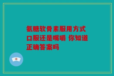 氨糖软骨素服用方式 口服还是嘴嚼 你知道正确答案吗