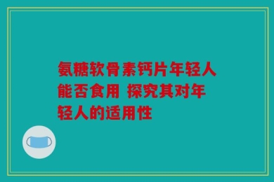 氨糖软骨素钙片年轻人能否食用 探究其对年轻人的适用性