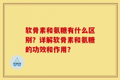 软骨素和氨糖有什么区别？详解软骨素和氨糖的功效和作用？