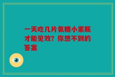 一天吃几片氨糖小紫瓶才能见效？你想不到的答案
