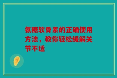 氨糖软骨素的正确使用方法，教你轻松缓解关节不适