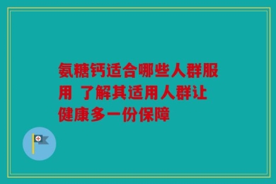 氨糖钙适合哪些人群服用 了解其适用人群让健康多一份保障