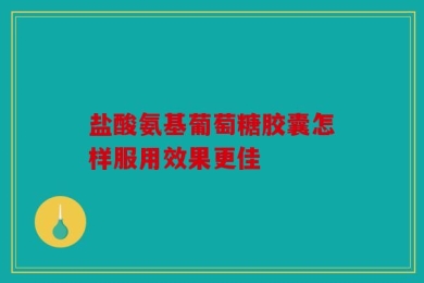 盐酸氨基葡萄糖胶囊怎样服用效果更佳