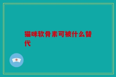 猫咪软骨素可被什么替代
