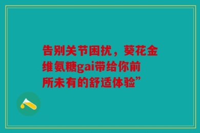 告别关节困扰，葵花金维氨糖gai带给你前所未有的舒适体验”