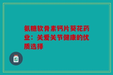 氨糖软骨素钙片葵花药业：关爱关节健康的优质选择