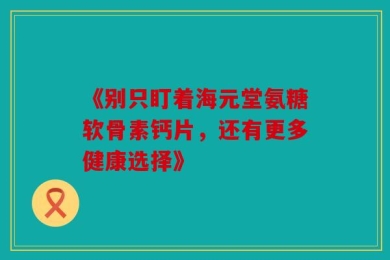 《别只盯着海元堂氨糖软骨素钙片，还有更多健康选择》