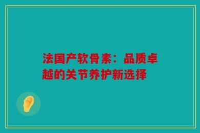 法国产软骨素：品质卓越的关节养护新选择