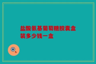 盐酸氨基葡萄糖胶囊盒装多少钱一盒