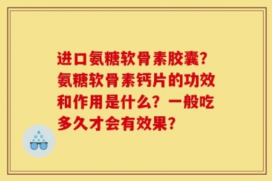 进口氨糖软骨素胶囊？氨糖软骨素钙片的功效和作用是什么？一般吃多久才会有效果？