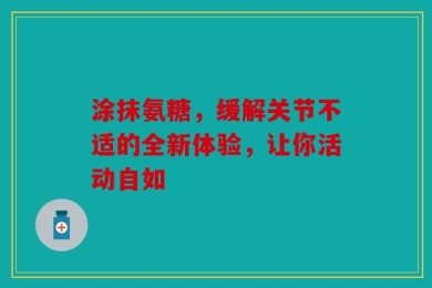 涂抹氨糖，缓解关节不适的全新体验，让你活动自如