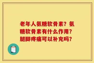 老年人氨糖软骨素？氨糖软骨素有什么作用？腿脚疼痛可以补充吗？