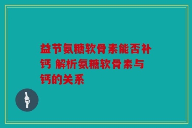 益节氨糖软骨素能否补钙 解析氨糖软骨素与钙的关系