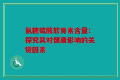 氨糖硫酸软骨素含量：探究其对健康影响的关键因素