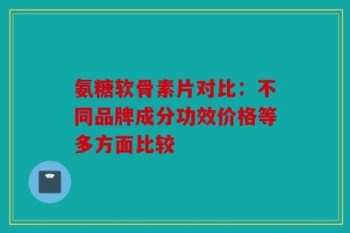氨糖软骨素片对比：不同品牌成分功效价格等多方面比较