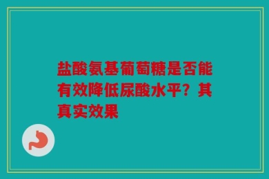 盐酸氨基葡萄糖是否能有效降低尿酸水平？其真实效果