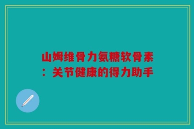 山姆维骨力氨糖软骨素：关节健康的得力助手