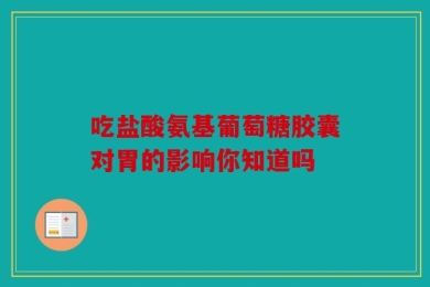 吃盐酸氨基葡萄糖胶囊对胃的影响你知道吗