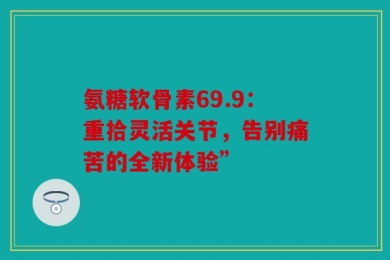 氨糖软骨素69.9：重拾灵活关节，告别痛苦的全新体验”
