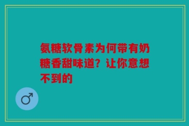 氨糖软骨素为何带有奶糖香甜味道？让你意想不到的