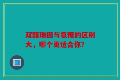 双醋瑞因与氨糖的区别大，哪个更适合你？