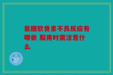 氨糖软骨素不良反应有哪些 服用时需注意什么