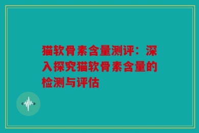 猫软骨素含量测评：深入探究猫软骨素含量的检测与评估