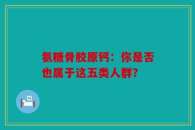 氨糖骨胶原钙：你是否也属于这五类人群？