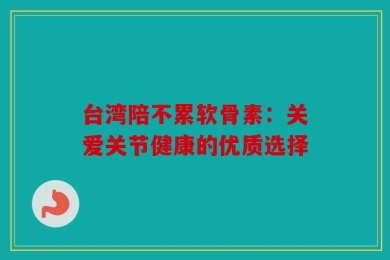 台湾陪不累软骨素：关爱关节健康的优质选择