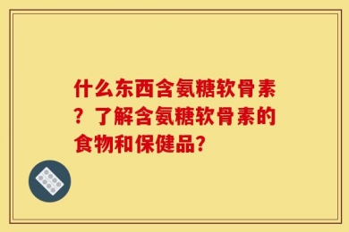 什么东西含氨糖软骨素？了解含氨糖软骨素的食物和保健品？