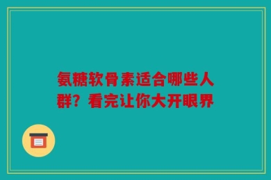 氨糖软骨素适合哪些人群？看完让你大开眼界