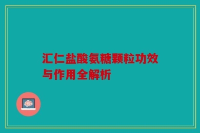 汇仁盐酸氨糖颗粒功效与作用全解析