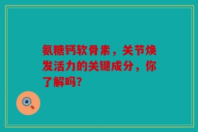 氨糖钙软骨素，关节焕发活力的关键成分，你了解吗？