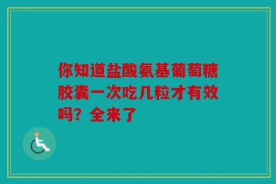你知道盐酸氨基葡萄糖胶囊一次吃几粒才有效吗？全来了