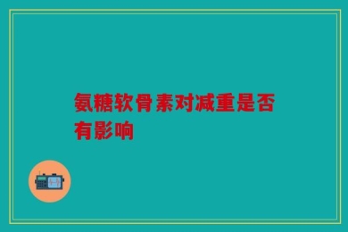 氨糖软骨素对减重是否有影响