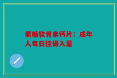 氨糖软骨素钙片：成年人每日佳摄入量