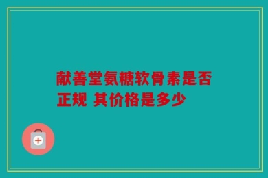 献善堂氨糖软骨素是否正规 其价格是多少