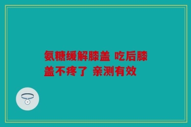 氨糖缓解膝盖 吃后膝盖不疼了 亲测有效