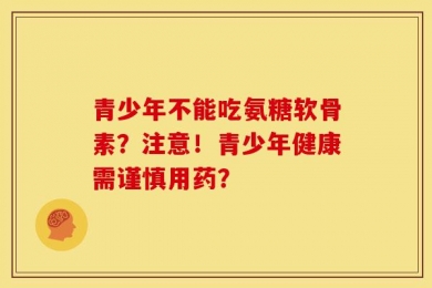 青少年不能吃氨糖软骨素？注意！青少年健康需谨慎用药？