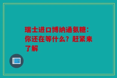 瑞士进口博纳通氨糖：你还在等什么？赶紧来了解
