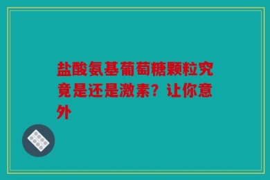 盐酸氨基葡萄糖颗粒究竟是还是激素？让你意外