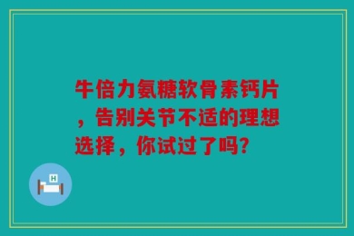 牛倍力氨糖软骨素钙片，告别关节不适的理想选择，你试过了吗？