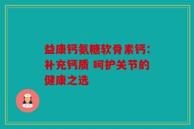 益康钙氨糖软骨素钙：补充钙质 呵护关节的健康之选
